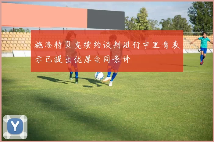 施洛特贝克续约谈判进行中里肯表示已提出优厚合同条件
