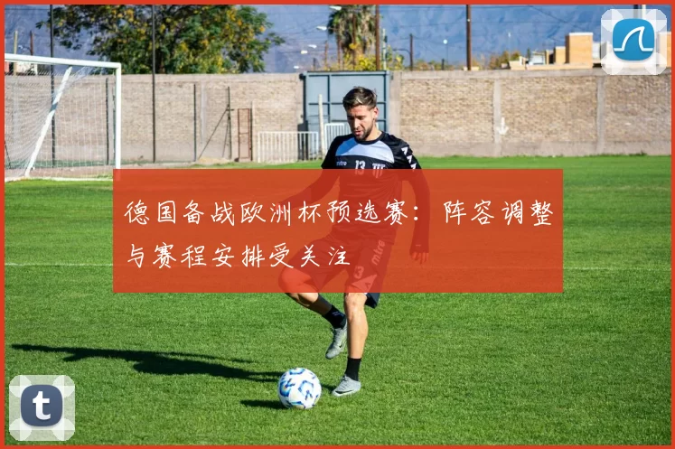 德国备战欧洲杯预选赛:阵容调整与赛程安排受关注