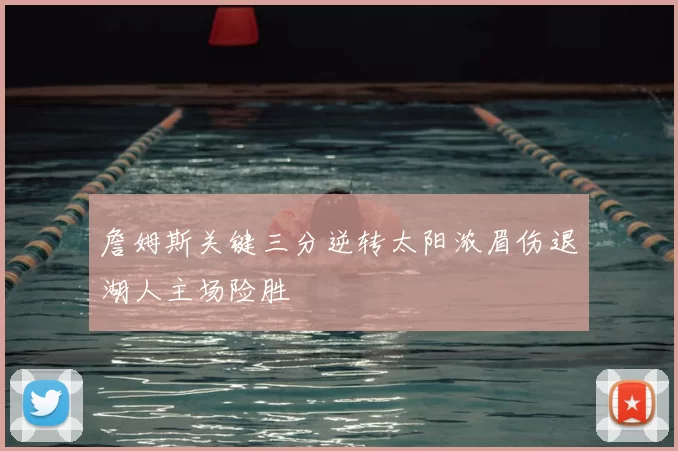 詹姆斯关键三分逆转太阳浓眉伤退湖人主场险胜