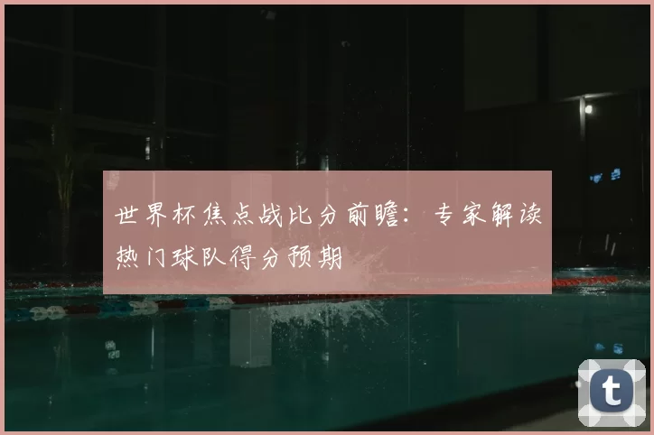 世界杯焦点战比分前瞻：专家解读热门球队得分预期