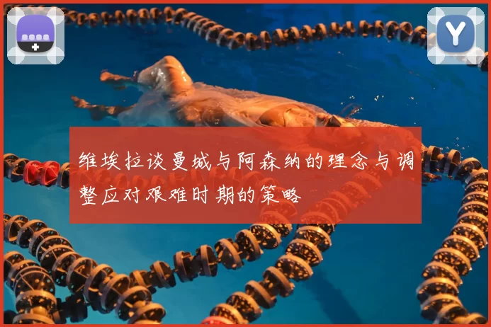 维埃拉谈曼城与阿森纳的理念与调整应对艰难时期的策略