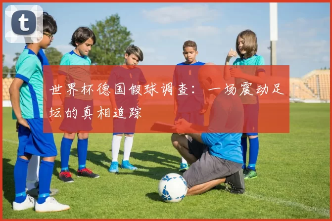 世界杯德国假球调查：一场震动足坛的真相追踪