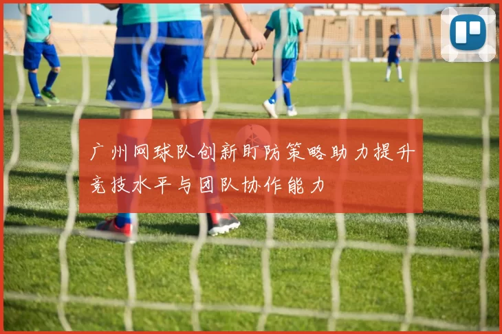 广州网球队创新盯防策略助力提升竞技水平与团队协作能力