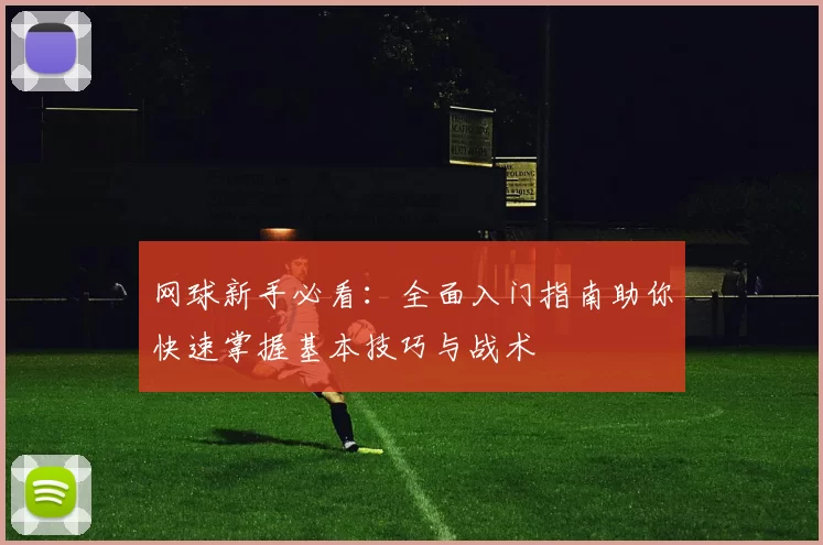 网球新手必看:全面入门指南助你快速掌握基本技巧与战术