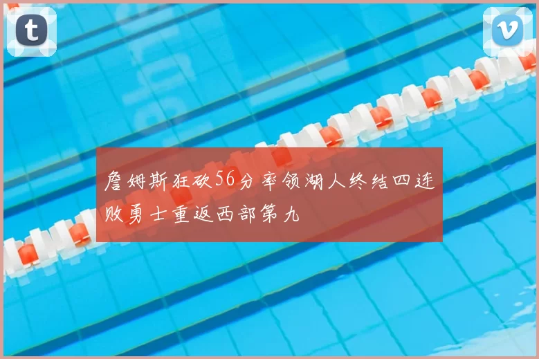 詹姆斯狂砍56分率领湖人终结四连败勇士重返西部第九