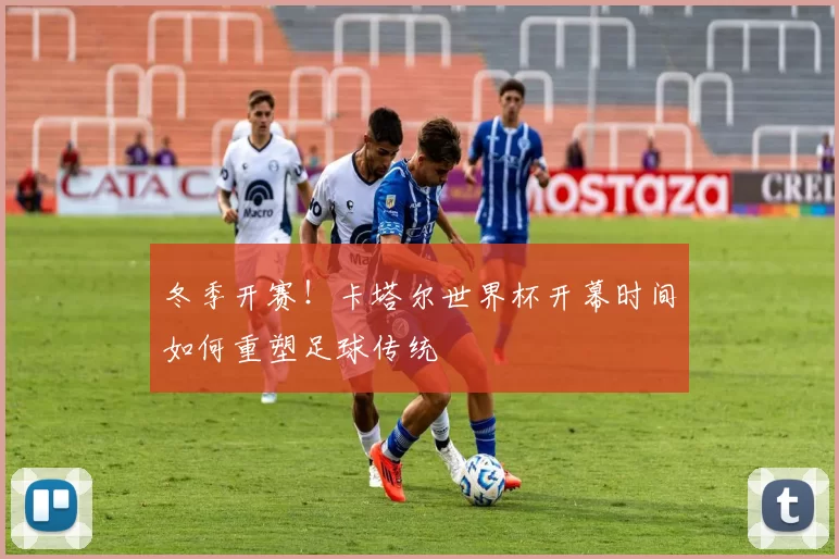 冬季开赛！卡塔尔世界杯开幕时间如何重塑足球传统