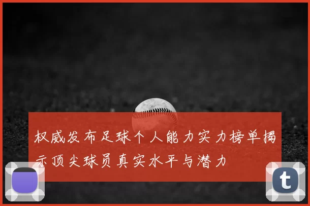 权威发布足球个人能力实力榜单揭示顶尖球员真实水平与潜力