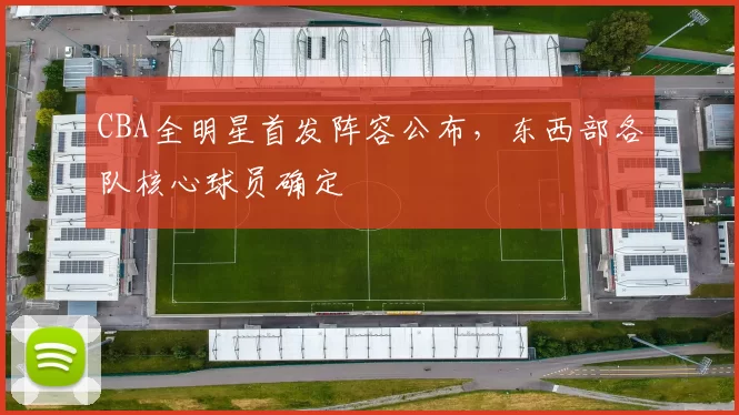 CBA全明星首发阵容公布，东西部各队核心球员确定