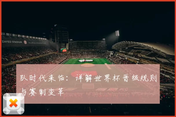 队时代来临：详解世界杯晋级规则与赛制变革