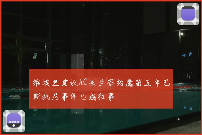 维埃里建议AC米兰签约魔笛五年巴斯托尼事件已成往事