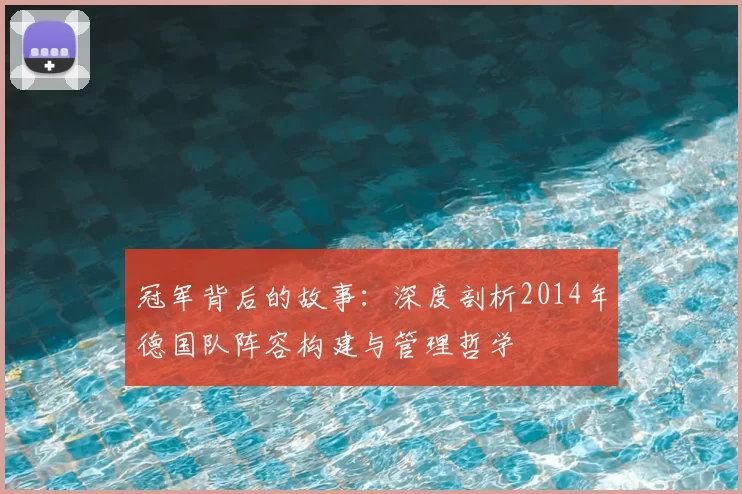 冠军背后的故事：深度剖析2014年德国队阵容构建与管理哲学