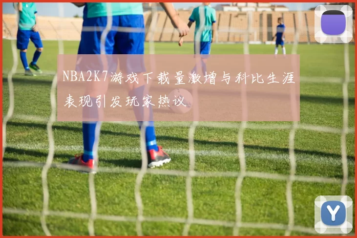NBA2K7游戏下载量激增与科比生涯表现引发玩家热议