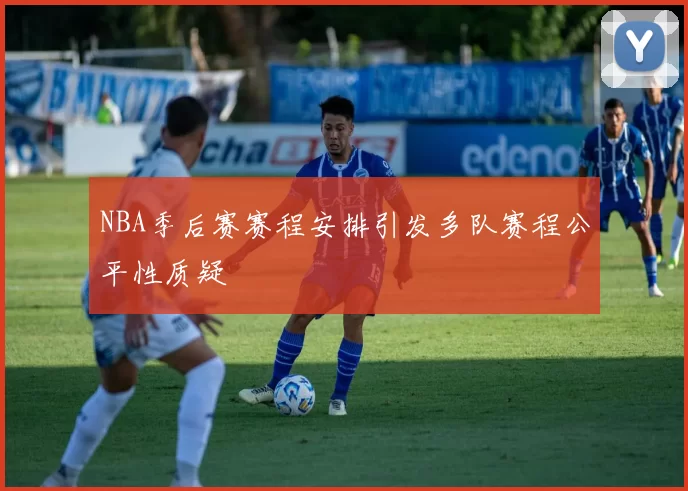 NBA季后赛赛程安排引发多队赛程公平性质疑