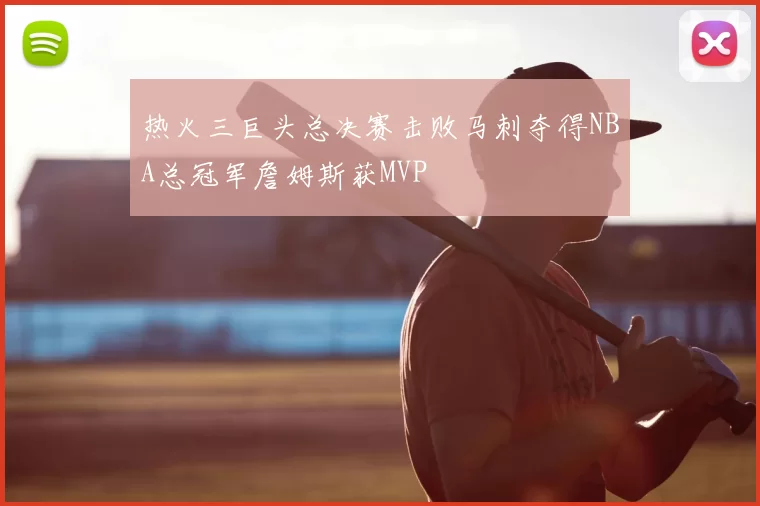 热火三巨头总决赛击败马刺夺得NBA总冠军詹姆斯获MVP