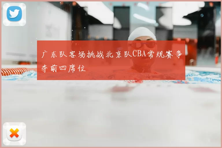 广东队客场挑战北京队CBA常规赛争夺前四席位