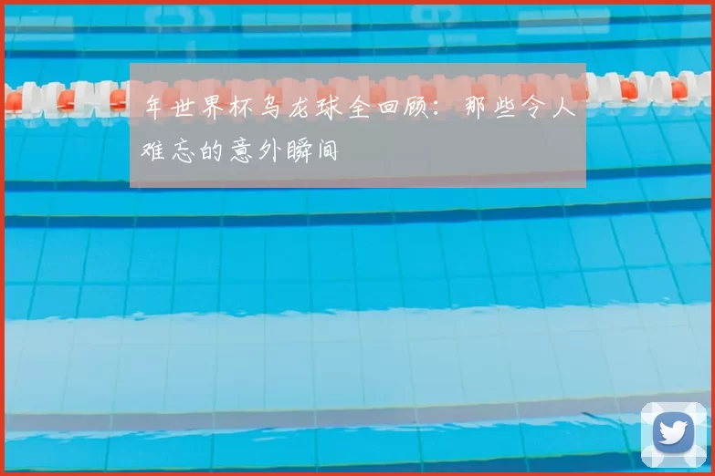 年世界杯乌龙球全回顾:那些令人难忘的意外瞬间