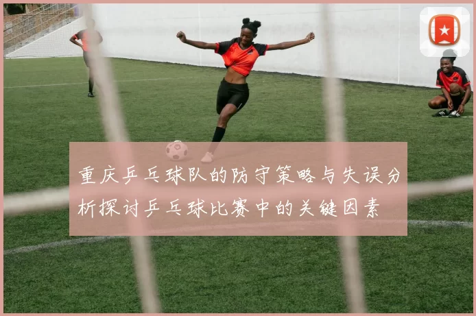 重庆乒乓球队的防守策略与失误分析探讨乒乓球比赛中的关键因素