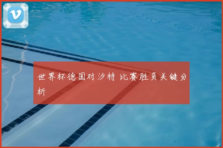 世界杯德国对沙特 比赛胜负关键分析