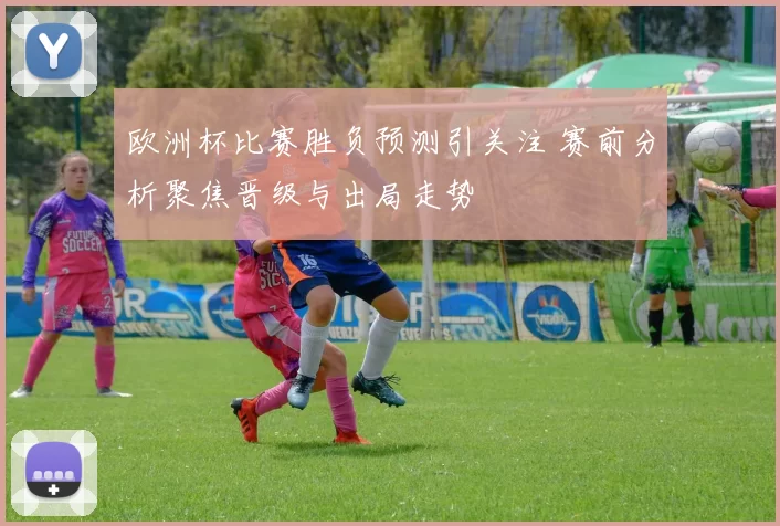 欧洲杯比赛胜负预测引关注 赛前分析聚焦晋级与出局走势