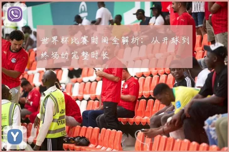 世界杯比赛时间全解析：从开球到终场的完整时长