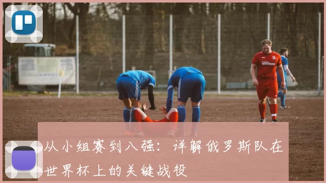 从小组赛到八强:详解俄罗斯队在世界杯上的关键战役