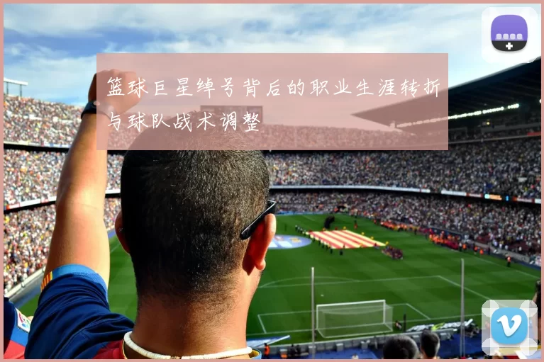 篮球巨星绰号背后的职业生涯转折与球队战术调整