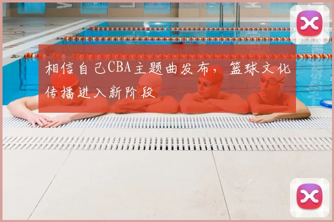 相信自己CBA主题曲发布，篮球文化传播进入新阶段