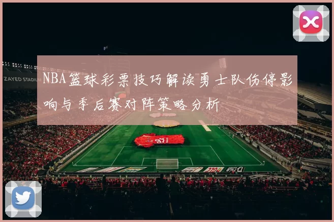 NBA篮球彩票技巧解读勇士队伤停影响与季后赛对阵策略分析
