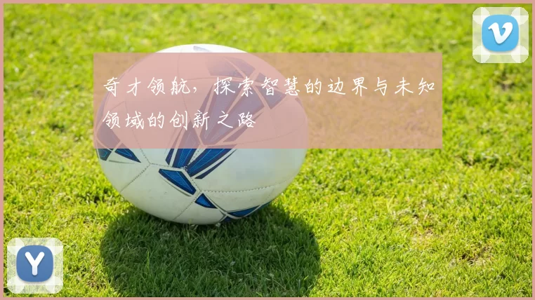 奇才领航，探索智慧的边界与未知领域的创新之路