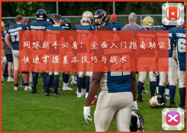 网球新手必看:全面入门指南助你快速掌握基本技巧与战术