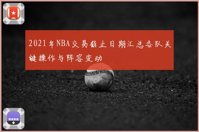 2021年NBA交易截止日期汇总各队关键操作与阵容变动
