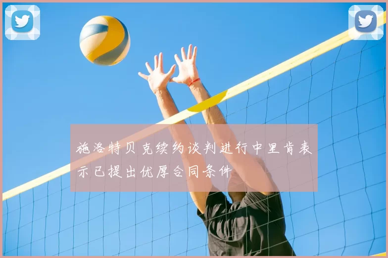 施洛特贝克续约谈判进行中里肯表示已提出优厚合同条件