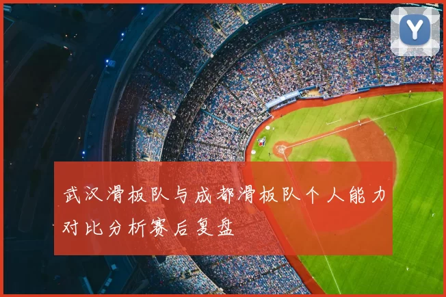 武汉滑板队与成都滑板队个人能力对比分析赛后复盘