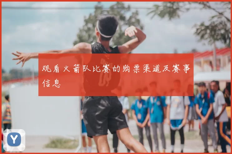 观看火箭队比赛的购票渠道及赛事信息