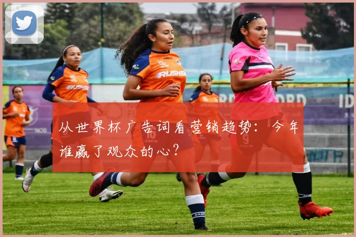 从世界杯广告词看营销趋势:今年谁赢了观众的心?