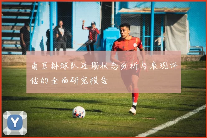 南京排球队近期状态分析与表现评估的全面研究报告