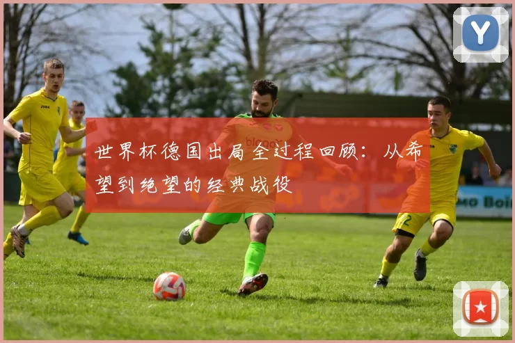 世界杯德国出局全过程回顾：从希望到绝望的经典战役