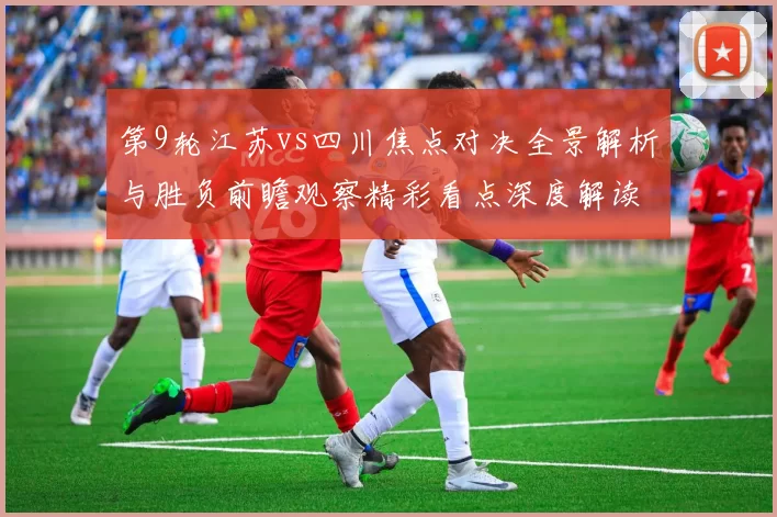 第9轮江苏vs四川焦点对决全景解析与胜负前瞻观察精彩看点深度解读