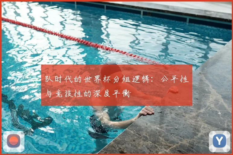 队时代的世界杯分组逻辑：公平性与竞技性的深度平衡