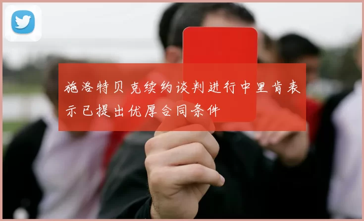 施洛特贝克续约谈判进行中里肯表示已提出优厚合同条件