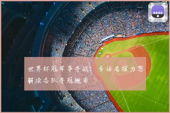 世界杯冠军争夺战：专访名宿为您解读各队夺冠概率