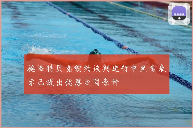 施洛特贝克续约谈判进行中里肯表示已提出优厚合同条件