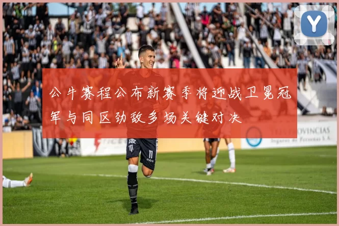 公牛赛程公布新赛季将迎战卫冕冠军与同区劲敌多场关键对决