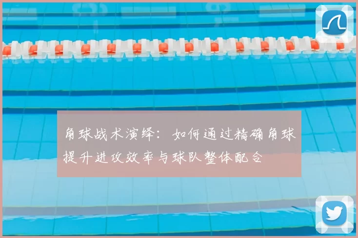 角球战术演绎：如何通过精确角球提升进攻效率与球队整体配合
