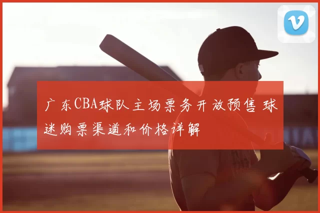 广东CBA球队主场票务开放预售 球迷购票渠道和价格详解