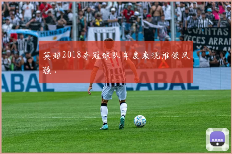 英超2018夺冠球队年度表现谁领风骚 .