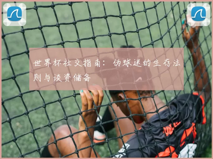 世界杯社交指南：伪球迷的生存法则与谈资储备