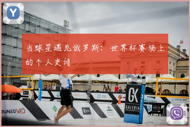 当球星遇见俄罗斯：世界杯赛场上的个人史诗