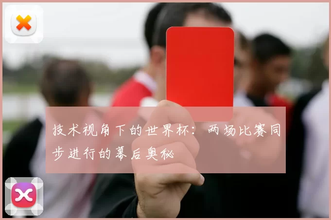 技术视角下的世界杯：两场比赛同步进行的幕后奥秘