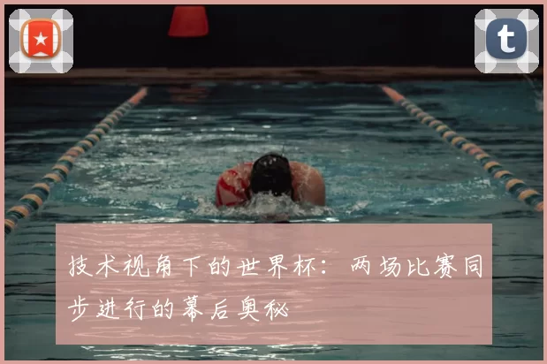 技术视角下的世界杯:两场比赛同步进行的幕后奥秘
